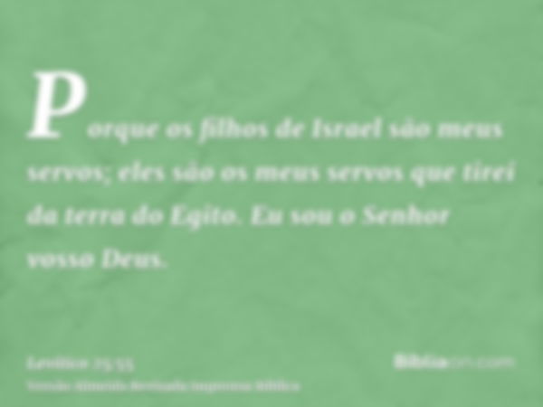 Porque os filhos de Israel são meus servos; eles são os meus servos que tirei da terra do Egito. Eu sou o Senhor vosso Deus.