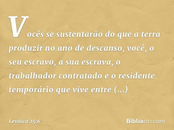 Vocês se sustentarão do que a terra produzir no ano de descanso, você, o seu escravo, a sua escrava, o trabalhador contratado e o residente temporário que vive 