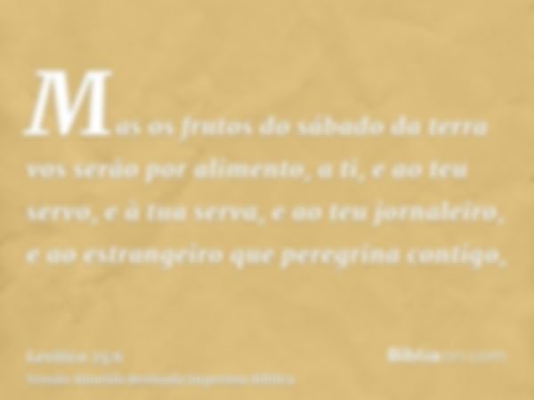 Mas os frutos do sábado da terra vos serão por alimento, a ti, e ao teu servo, e à tua serva, e ao teu jornaleiro, e ao estrangeiro que peregrina contigo,