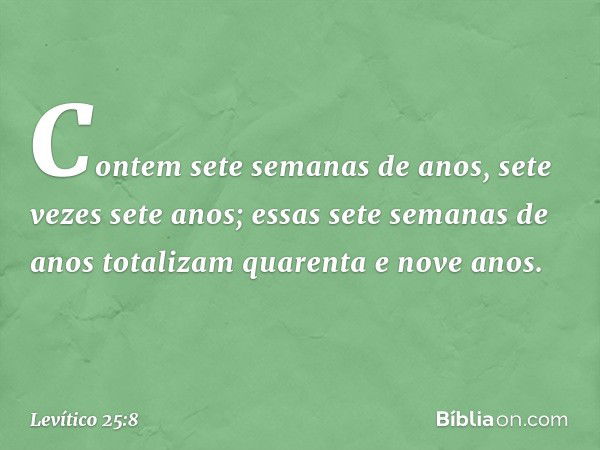 "Contem sete semanas de anos, sete vezes sete anos; essas sete semanas de anos totalizam quarenta e nove anos. -- Levítico 25:8