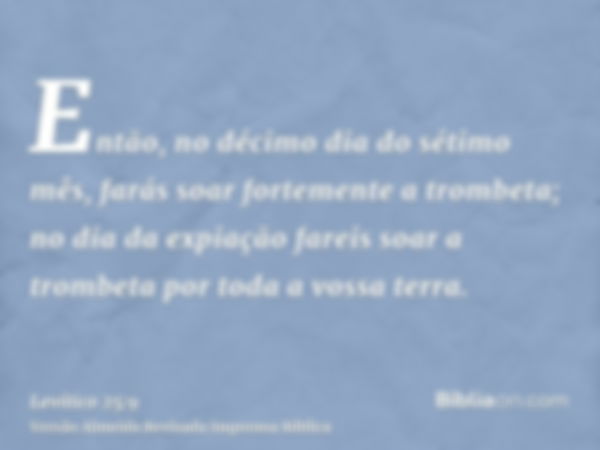 Então, no décimo dia do sétimo mês, farás soar fortemente a trombeta; no dia da expiação fareis soar a trombeta por toda a vossa terra.