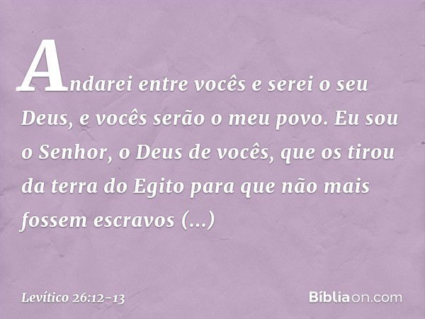 Andarei entre vocês e serei o seu Deus, e vo­cês serão o meu povo. Eu sou o Senhor, o Deus de vocês, que os tirou da terra do Egito para que não mais fossem esc