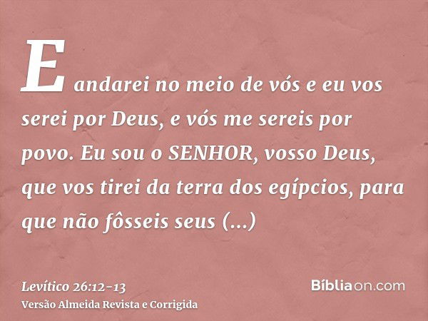 E andarei no meio de vós e eu vos serei por Deus, e vós me sereis por povo.Eu sou o SENHOR, vosso Deus, que vos tirei da terra dos egípcios, para que não fôssei