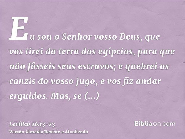 Eu sou o Senhor vosso Deus, que vos tirei da terra dos egípcios, para que não fôsseis seus escravos; e quebrei os canzis do vosso jugo, e vos fiz andar erguidos