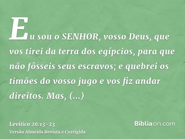 Eu sou o SENHOR, vosso Deus, que vos tirei da terra dos egípcios, para que não fôsseis seus escravos; e quebrei os timões do vosso jugo e vos fiz andar direitos