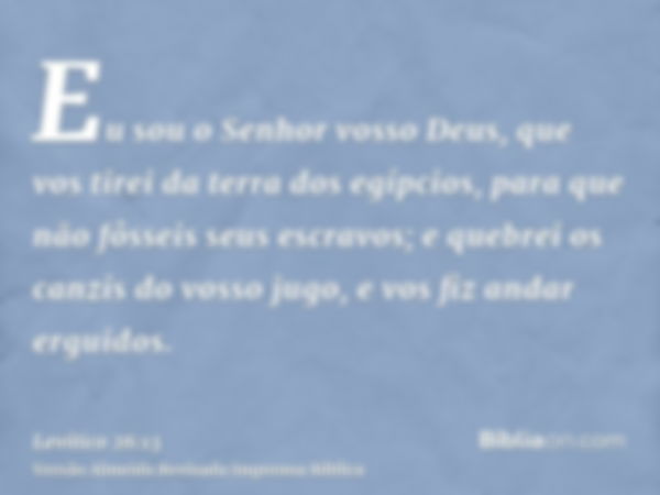 Eu sou o Senhor vosso Deus, que vos tirei da terra dos egípcios, para que não fôsseis seus escravos; e quebrei os canzis do vosso jugo, e vos fiz andar erguidos