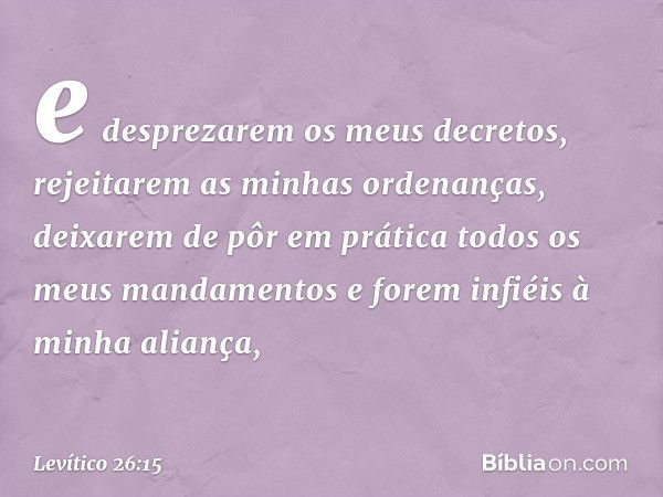 e desprezarem os meus decretos, rejeita­rem as minhas ordenanças, deixarem de pôr em prática todos os meus mandamentos e forem infiéis à minha aliança, -- Levít