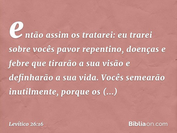 então assim os trata­rei: eu trarei sobre vocês pavor repentino, doenças e febre que tirarão a sua visão e definharão a sua vida. Vocês semearão inutilmente, po