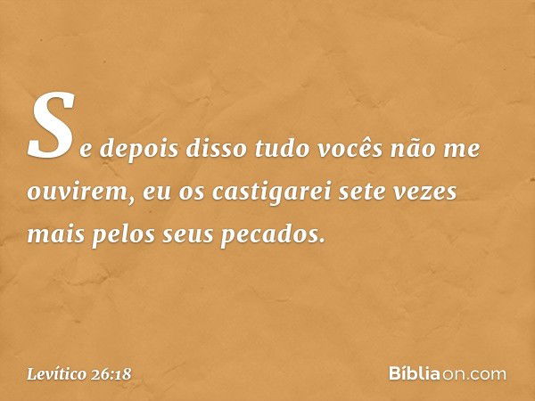 "Se depois disso tudo vocês não me ouvirem, eu os castigarei sete vezes mais pelos seus pecados. -- Levítico 26:18