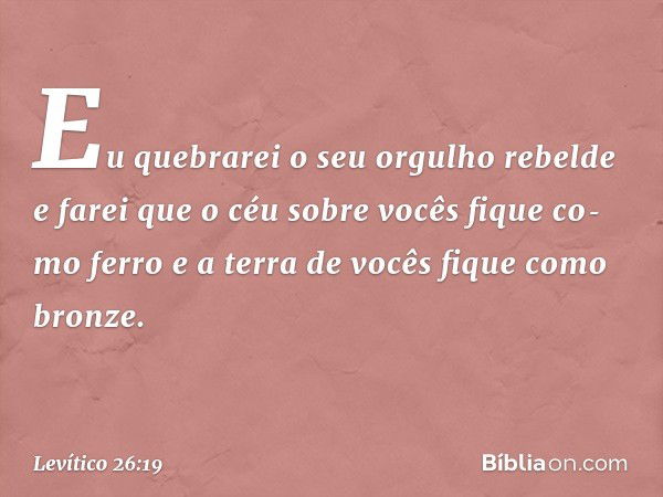 Eu quebrarei o seu orgulho rebelde e farei que o céu sobre vocês fique co­mo ferro e a terra de vocês fique como bronze. -- Levítico 26:19