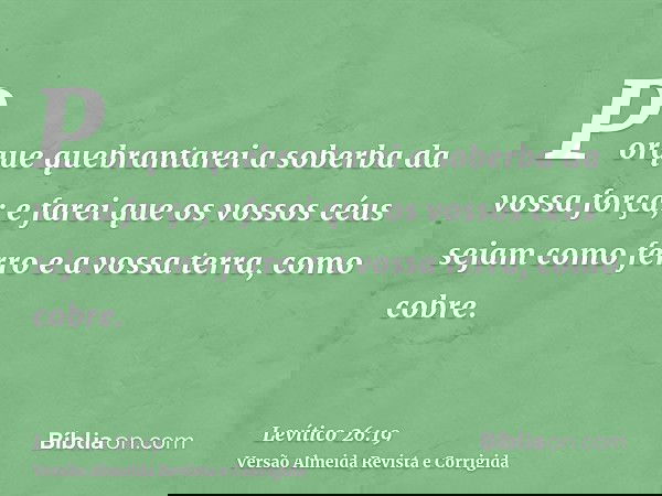 Porque quebrantarei a soberba da vossa força; e farei que os vossos céus sejam como ferro e a vossa terra, como cobre.