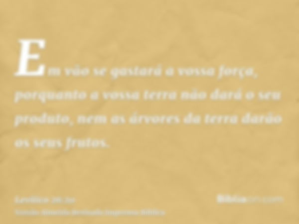 Em vão se gastará a vossa força, porquanto a vossa terra não dará o seu produto, nem as árvores da terra darão os seus frutos.