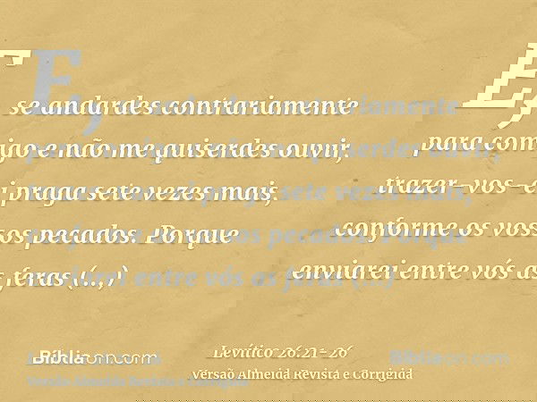 E, se andardes contrariamente para comigo e não me quiserdes ouvir, trazer-vos-ei praga sete vezes mais, conforme os vossos pecados.Porque enviarei entre vós as