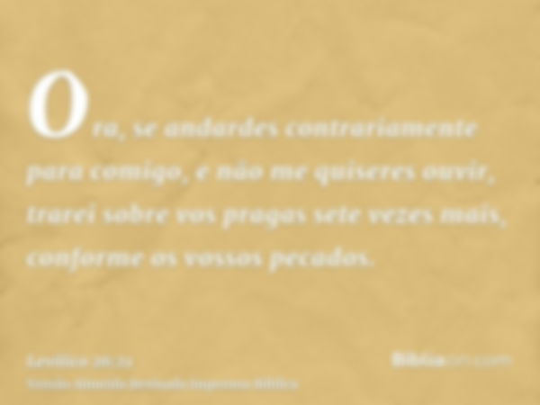 Ora, se andardes contrariamente para comigo, e não me quiseres ouvir, trarei sobre vos pragas sete vezes mais, conforme os vossos pecados.