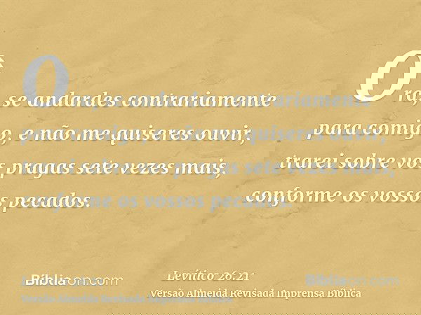 Ora, se andardes contrariamente para comigo, e não me quiseres ouvir, trarei sobre vos pragas sete vezes mais, conforme os vossos pecados.