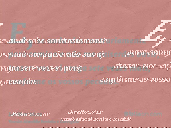 E, se andardes contrariamente para comigo e não me quiserdes ouvir, trazer-vos-ei praga sete vezes mais, conforme os vossos pecados.