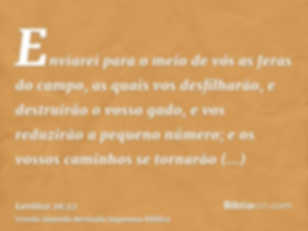 Enviarei para o meio de vós as feras do campo, as quais vos desfilharão, e destruirão o vosso gado, e vos reduzirão a pequeno número; e os vossos caminhos se to