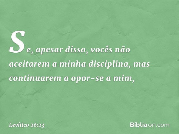 "Se, apesar disso, vocês não aceitarem a minha disciplina, mas continuarem a opor-se a mim, -- Levítico 26:23