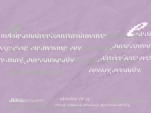 eu também andarei contrariamente para convosco; e eu, eu mesmo, vos ferirei sete vezes mais, por causa dos vossos pecados.