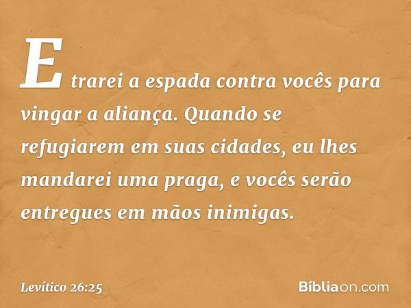 E trarei a espada contra vocês para vingar a aliança. Quando se refugiarem em suas cida­des, eu lhes mandarei uma praga, e vocês serão entregues em mãos inimiga