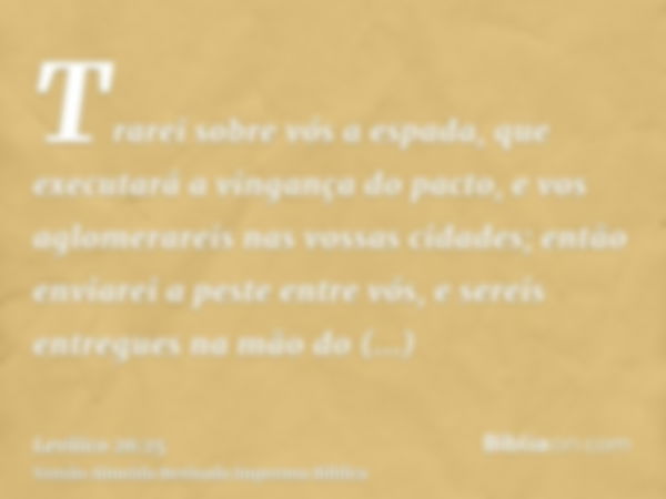 Trarei sobre vós a espada, que executará a vingança do pacto, e vos aglomerareis nas vossas cidades; então enviarei a peste entre vós, e sereis entregues na mão