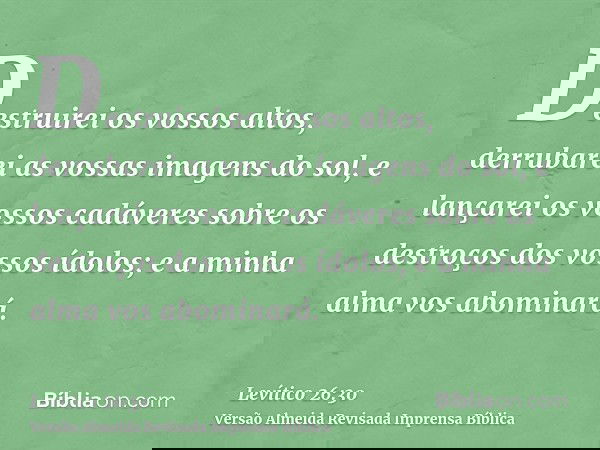 Destruirei os vossos altos, derrubarei as vossas imagens do sol, e lançarei os vossos cadáveres sobre os destroços dos vossos ídolos; e a minha alma vos abomina