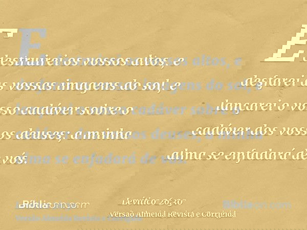 E destruirei os vossos altos, e desfarei as vossas imagens do sol, e lançarei o vosso cadáver sobre o cadáver dos vossos deuses; a minha alma se enfadará de vós