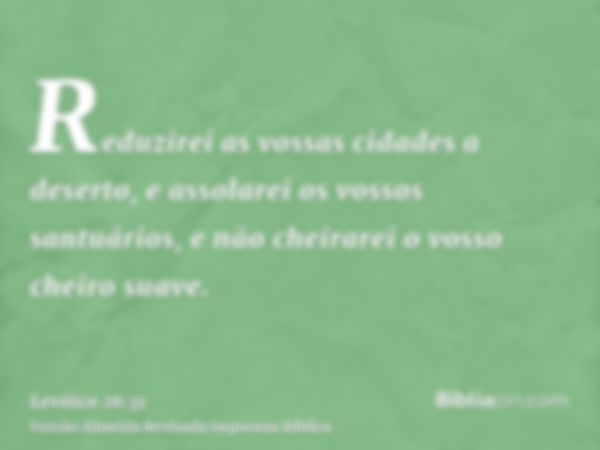 Reduzirei as vossas cidades a deserto, e assolarei os vossos santuários, e não cheirarei o vosso cheiro suave.