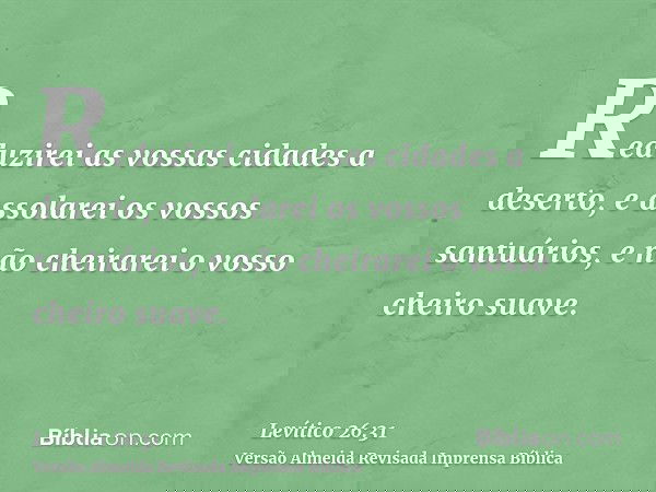 Reduzirei as vossas cidades a deserto, e assolarei os vossos santuários, e não cheirarei o vosso cheiro suave.