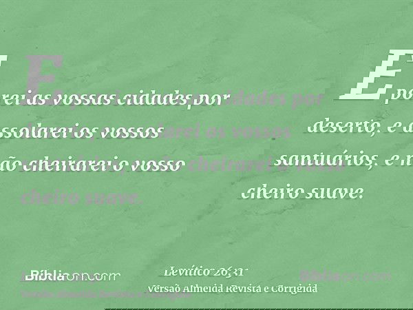 E porei as vossas cidades por deserto, e assolarei os vossos santuários, e não cheirarei o vosso cheiro suave.