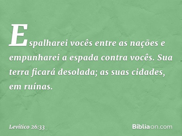 Espa­lharei vocês entre as nações e empunharei a espada contra vocês. Sua terra ficará desolada; as suas cidades, em ruínas. -- Levítico 26:33