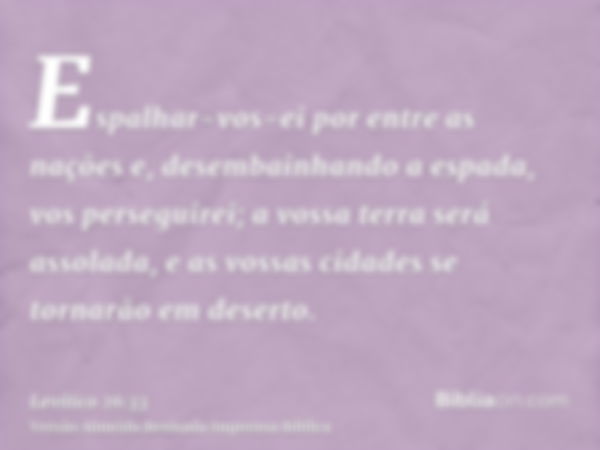 Espalhar-vos-ei por entre as nações e, desembainhando a espada, vos perseguirei; a vossa terra será assolada, e as vossas cidades se tornarão em deserto.