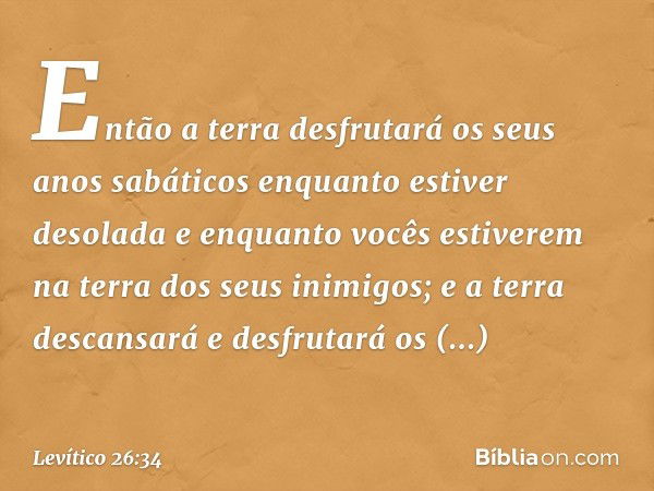 En­tão a terra desfrutará os seus anos sabáticos enquanto estiver desolada e enquanto vocês estiverem na terra dos seus inimigos; e a terra descansará e desfrut