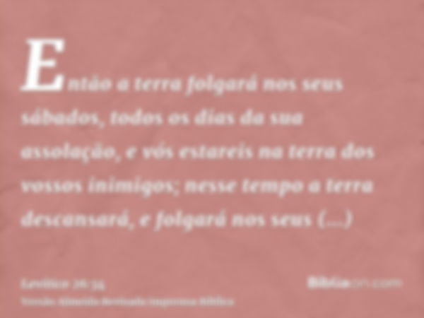 Então a terra folgará nos seus sábados, todos os dias da sua assolação, e vós estareis na terra dos vossos inimigos; nesse tempo a terra descansará, e folgará n