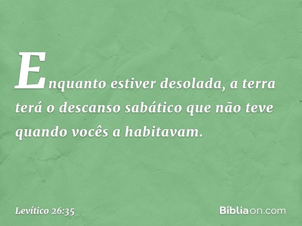 En­quanto estiver desolada, a terra terá o descanso sabático que não teve quando vocês a habita­vam. -- Levítico 26:35