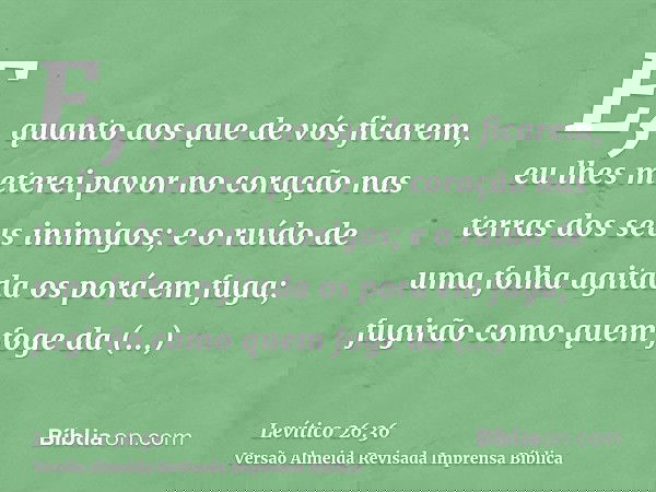E, quanto aos que de vós ficarem, eu lhes meterei pavor no coração nas terras dos seus inimigos; e o ruído de uma folha agitada os porá em fuga; fugirão como qu