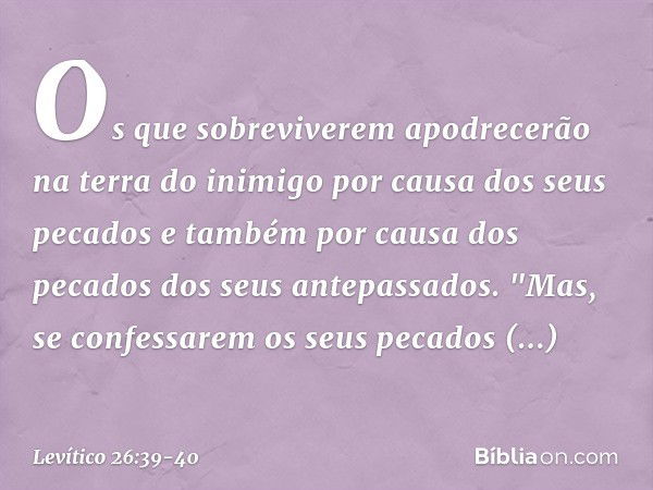 Os que sobreviverem apodrecerão na terra do inimigo por causa dos seus pecados e também por causa dos pecados dos seus antepassados. "Mas, se confessarem os seu