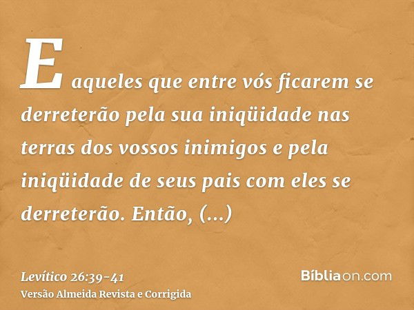 E aqueles que entre vós ficarem se derreterão pela sua iniqüidade nas terras dos vossos inimigos e pela iniqüidade de seus pais com eles se derreterão.Então, co