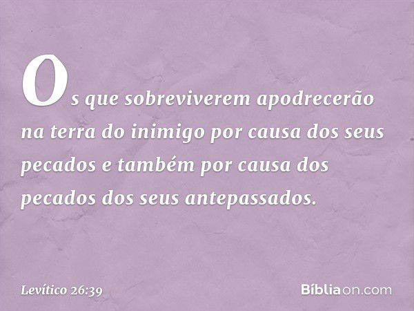 Os que sobreviverem apodrecerão na terra do inimigo por causa dos seus pecados e também por causa dos pecados dos seus antepassados. -- Levítico 26:39