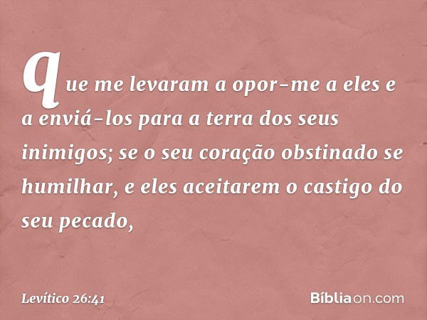 que me levaram a opor-me a eles e a enviá-los para a terra dos seus inimigos; se o seu coração obstinado se humilhar, e eles aceitarem o castigo do seu pe­cado,