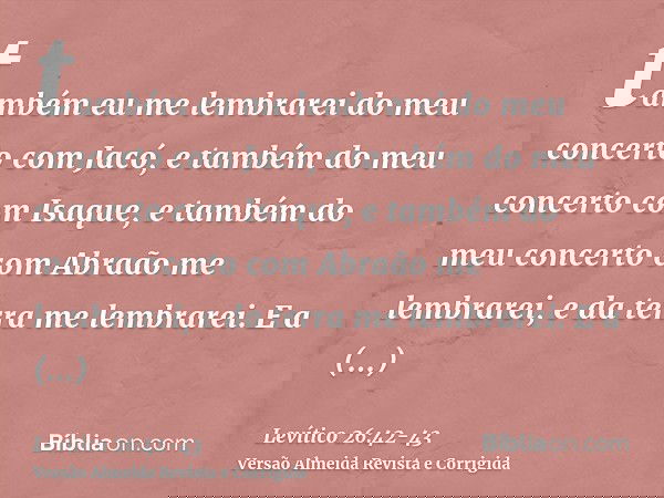também eu me lembrarei do meu concerto com Jacó, e também do meu concerto com Isaque, e também do meu concerto com Abraão me lembrarei, e da terra me lembrarei.