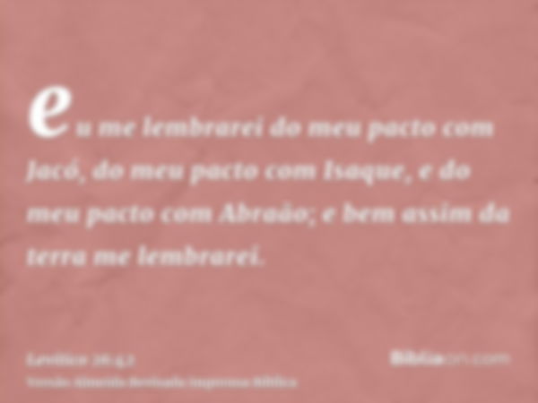 eu me lembrarei do meu pacto com Jacó, do meu pacto com Isaque, e do meu pacto com Abraão; e bem assim da terra me lembrarei.