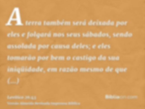 A terra também será deixada por eles e folgará nos seus sábados, sendo assolada por causa deles; e eles tomarão por bem o castigo da sua iniqüidade, em razão me