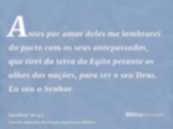 Antes por amor deles me lembrarei do pacto com os seus antepassados, que tirei da terra do Egito perante os olhos das nações, para ser o seu Deus. Eu sou o Senh