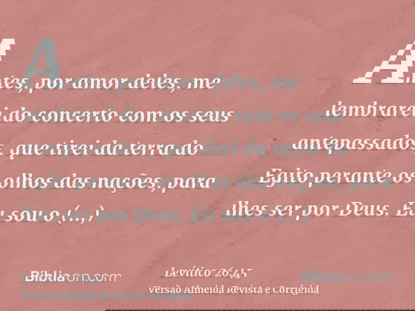 Antes, por amor deles, me lembrarei do concerto com os seus antepassados, que tirei da terra do Egito perante os olhos das nações, para lhes ser por Deus. Eu so