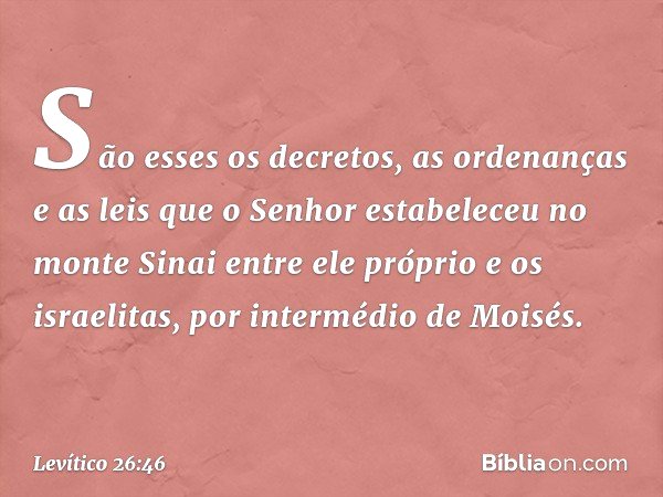 São esses os decretos, as ordenanças e as leis que o Senhor estabeleceu no monte Sinai entre ele próprio e os israelitas, por inter­médio de Moisés. -- Levítico