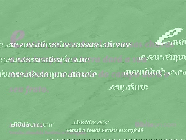 então, eu vos darei as vossas chuvas a seu tempo; e a terra dará a sua novidade, e a árvore do campo dará o seu fruto.