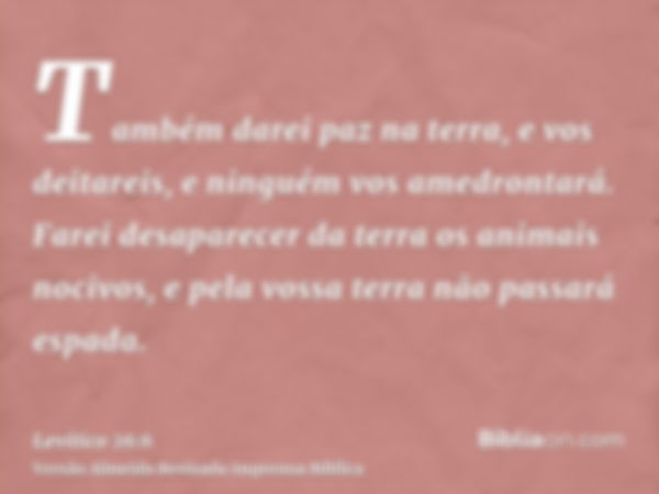 Também darei paz na terra, e vos deitareis, e ninguém vos amedrontará. Farei desaparecer da terra os animais nocivos, e pela vossa terra não passará espada.