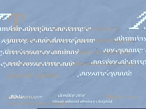 Também darei paz na terra; e dormireis seguros, e não haverá quem vos espante; e farei cessar os animais nocivos da terra, e pela vossa terra não passará espada