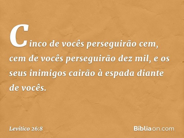 Cinco de vocês perseguirão cem, cem de vocês perseguirão dez mil, e os seus inimigos cairão à espada diante de vocês. -- Levítico 26:8